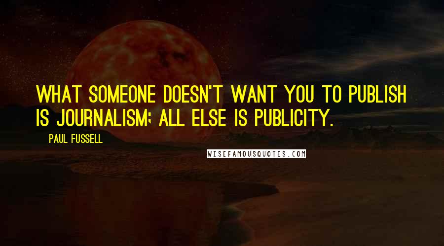 Paul Fussell Quotes: What someone doesn't want you to publish is journalism; all else is publicity.