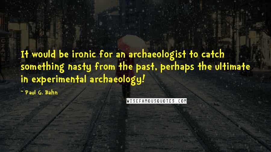 Paul G. Bahn Quotes: It would be ironic for an archaeologist to catch something nasty from the past, perhaps the ultimate in experimental archaeology!