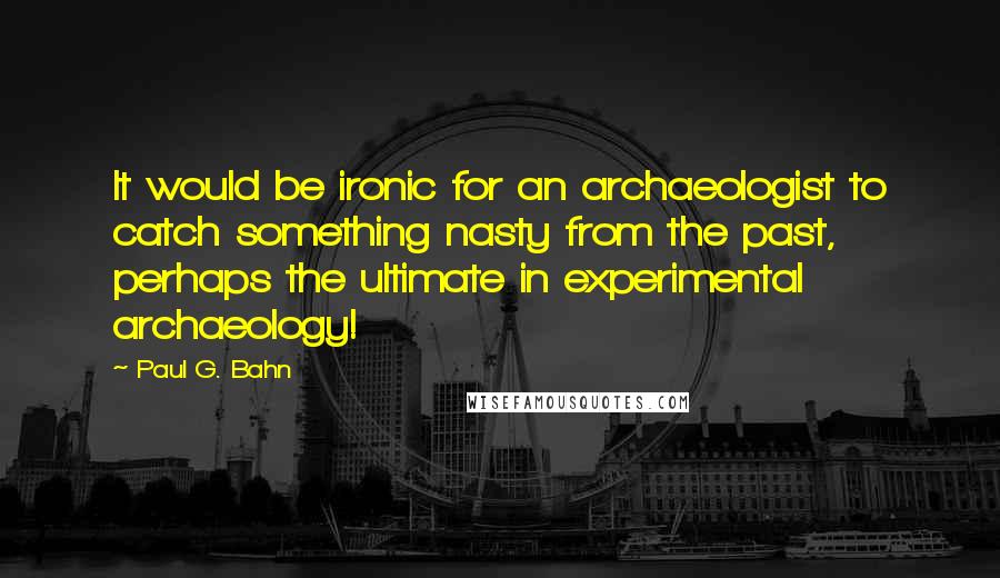 Paul G. Bahn Quotes: It would be ironic for an archaeologist to catch something nasty from the past, perhaps the ultimate in experimental archaeology!