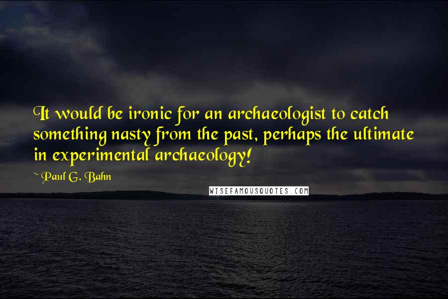 Paul G. Bahn Quotes: It would be ironic for an archaeologist to catch something nasty from the past, perhaps the ultimate in experimental archaeology!