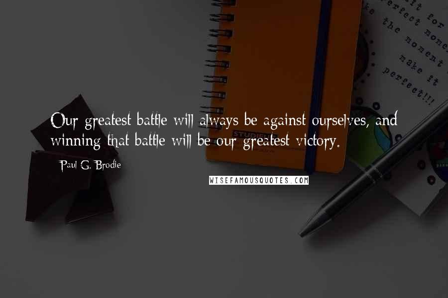 Paul G. Brodie Quotes: Our greatest battle will always be against ourselves, and winning that battle will be our greatest victory.