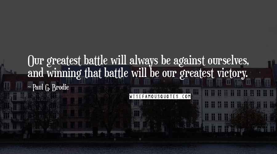 Paul G. Brodie Quotes: Our greatest battle will always be against ourselves, and winning that battle will be our greatest victory.