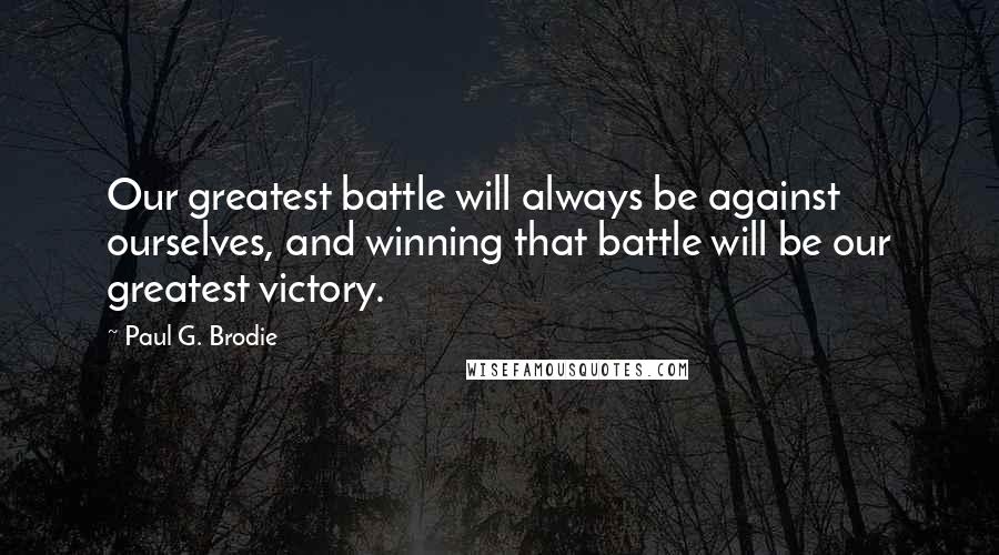 Paul G. Brodie Quotes: Our greatest battle will always be against ourselves, and winning that battle will be our greatest victory.