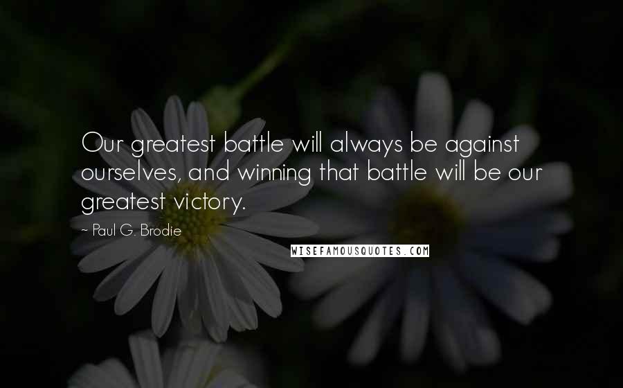 Paul G. Brodie Quotes: Our greatest battle will always be against ourselves, and winning that battle will be our greatest victory.