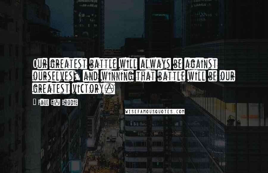 Paul G. Brodie Quotes: Our greatest battle will always be against ourselves, and winning that battle will be our greatest victory.