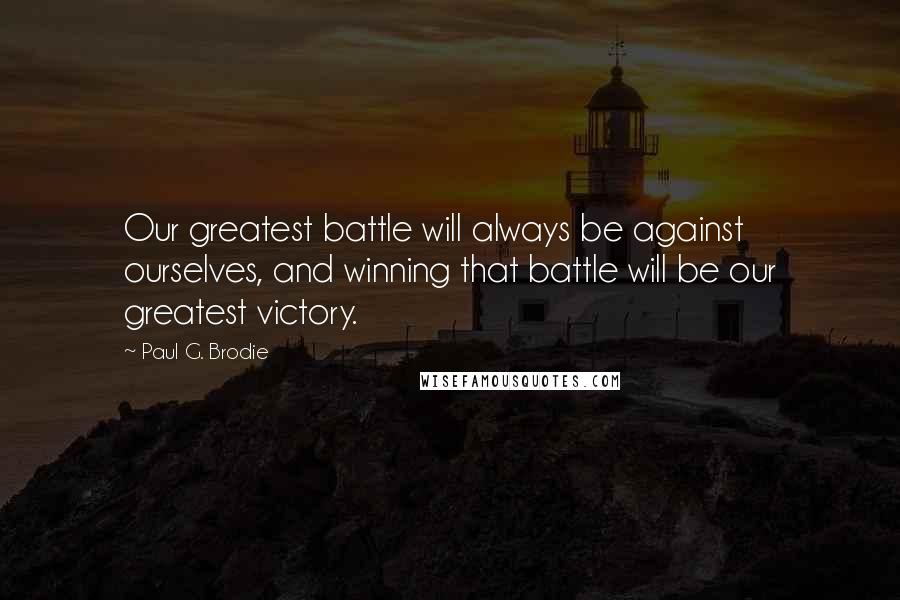 Paul G. Brodie Quotes: Our greatest battle will always be against ourselves, and winning that battle will be our greatest victory.