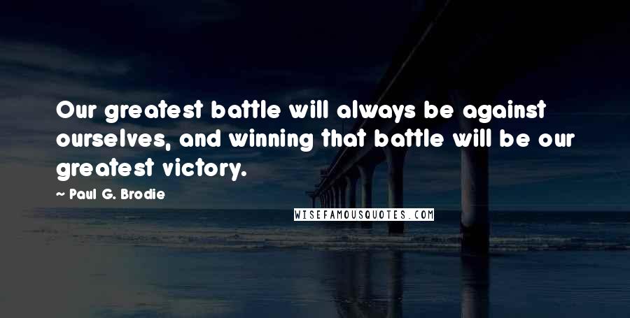 Paul G. Brodie Quotes: Our greatest battle will always be against ourselves, and winning that battle will be our greatest victory.