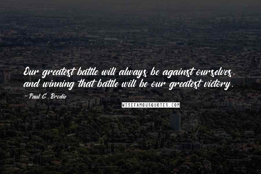 Paul G. Brodie Quotes: Our greatest battle will always be against ourselves, and winning that battle will be our greatest victory.