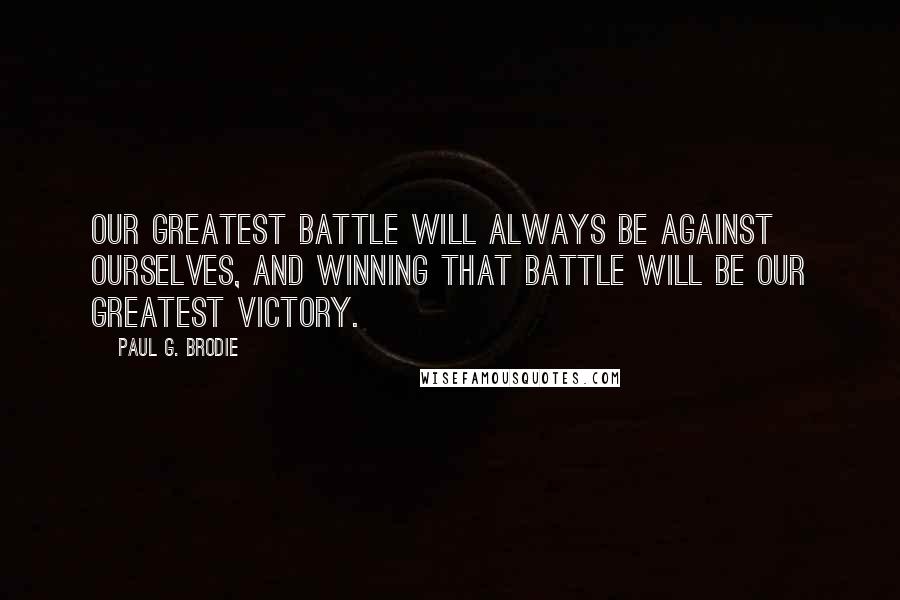 Paul G. Brodie Quotes: Our greatest battle will always be against ourselves, and winning that battle will be our greatest victory.