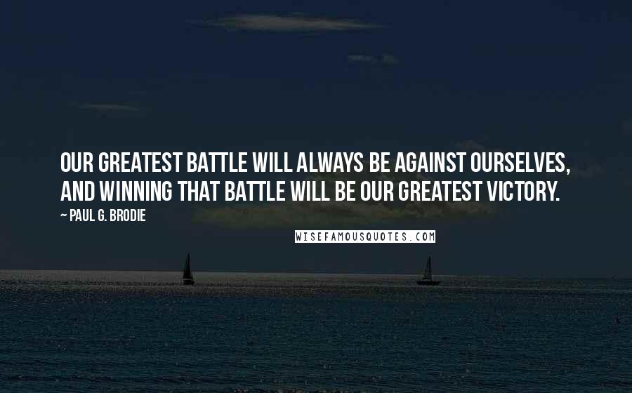 Paul G. Brodie Quotes: Our greatest battle will always be against ourselves, and winning that battle will be our greatest victory.