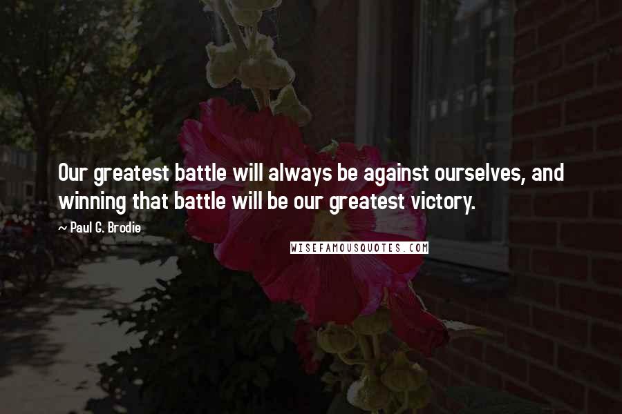 Paul G. Brodie Quotes: Our greatest battle will always be against ourselves, and winning that battle will be our greatest victory.