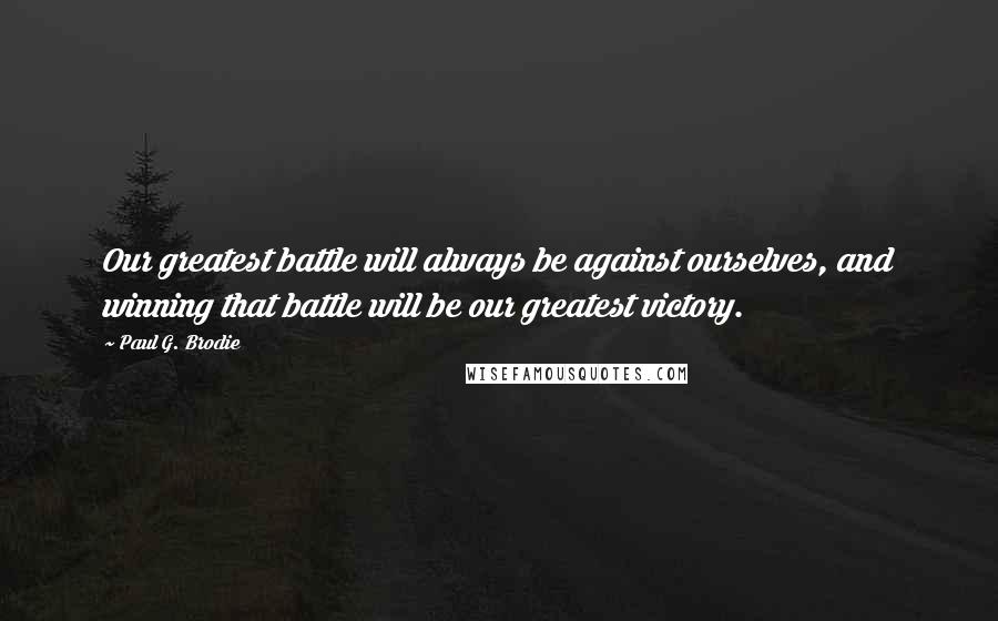 Paul G. Brodie Quotes: Our greatest battle will always be against ourselves, and winning that battle will be our greatest victory.