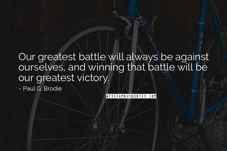 Paul G. Brodie Quotes: Our greatest battle will always be against ourselves, and winning that battle will be our greatest victory.