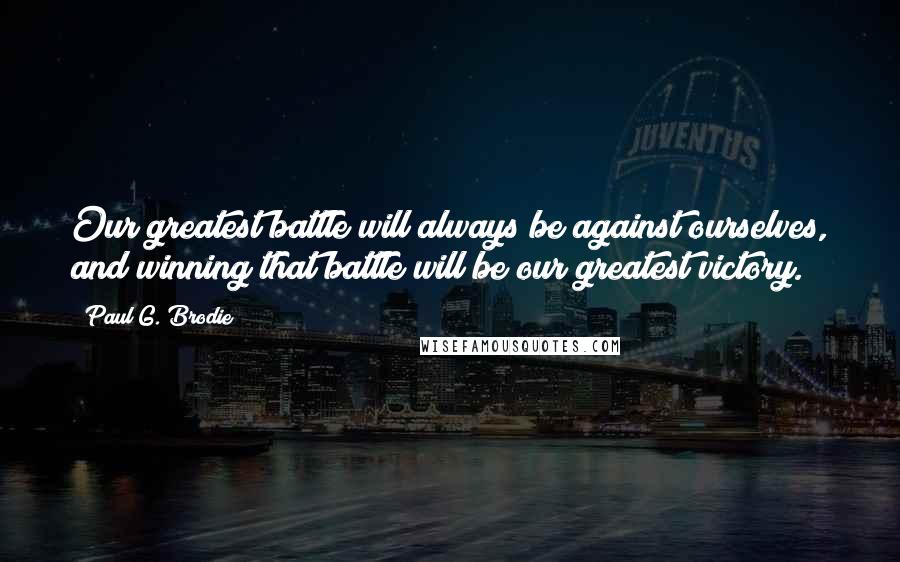 Paul G. Brodie Quotes: Our greatest battle will always be against ourselves, and winning that battle will be our greatest victory.