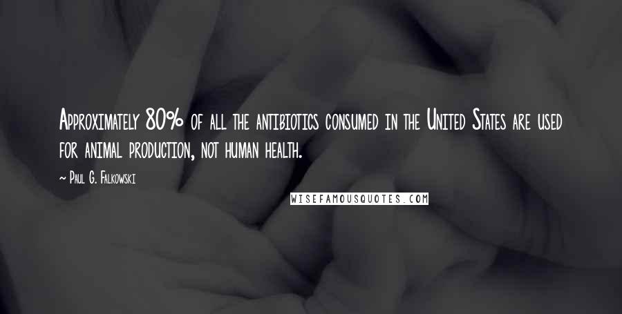 Paul G. Falkowski Quotes: Approximately 80% of all the antibiotics consumed in the United States are used for animal production, not human health.