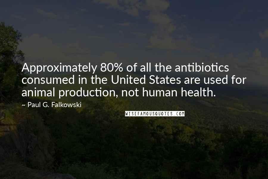 Paul G. Falkowski Quotes: Approximately 80% of all the antibiotics consumed in the United States are used for animal production, not human health.