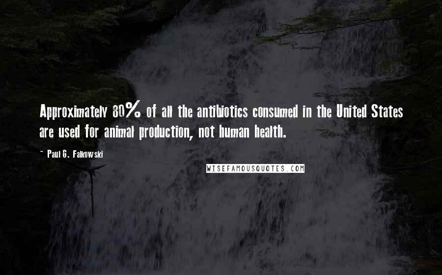 Paul G. Falkowski Quotes: Approximately 80% of all the antibiotics consumed in the United States are used for animal production, not human health.