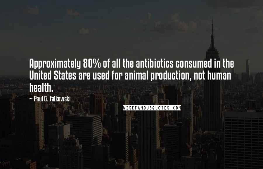 Paul G. Falkowski Quotes: Approximately 80% of all the antibiotics consumed in the United States are used for animal production, not human health.