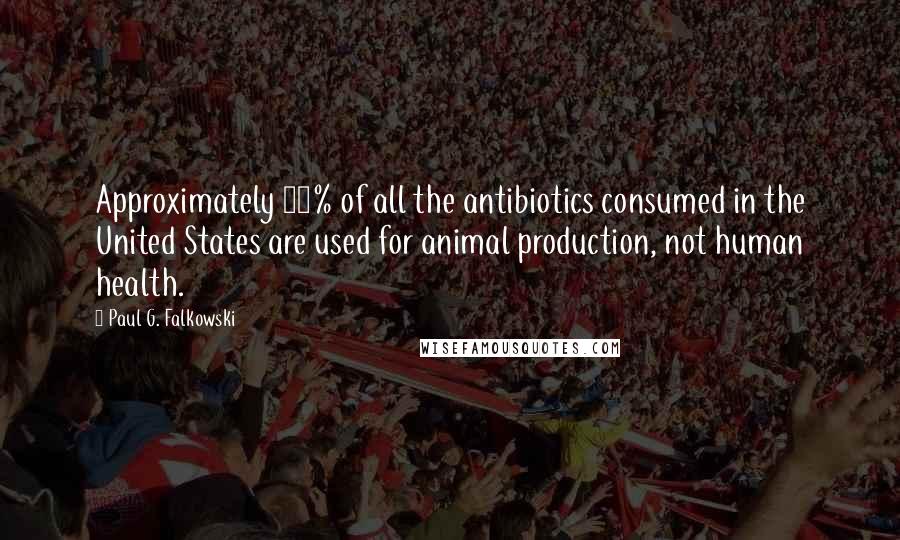 Paul G. Falkowski Quotes: Approximately 80% of all the antibiotics consumed in the United States are used for animal production, not human health.