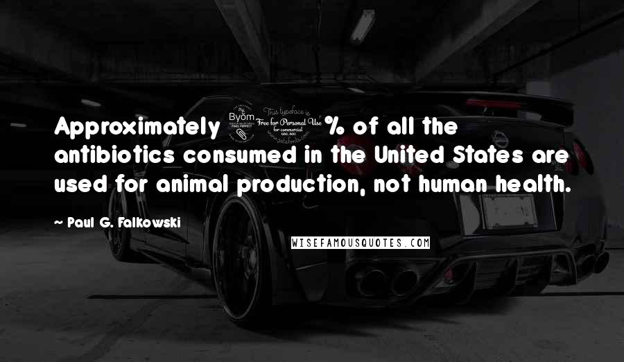 Paul G. Falkowski Quotes: Approximately 80% of all the antibiotics consumed in the United States are used for animal production, not human health.