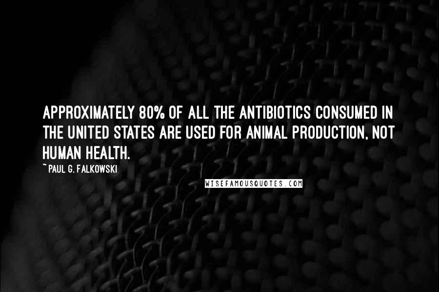 Paul G. Falkowski Quotes: Approximately 80% of all the antibiotics consumed in the United States are used for animal production, not human health.