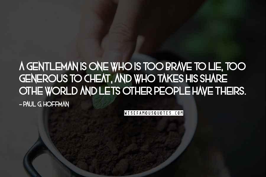 Paul G. Hoffman Quotes: A gentleman is one who is too brave to lie, too generous to cheat, and who takes his share othe world and lets other people have theirs.