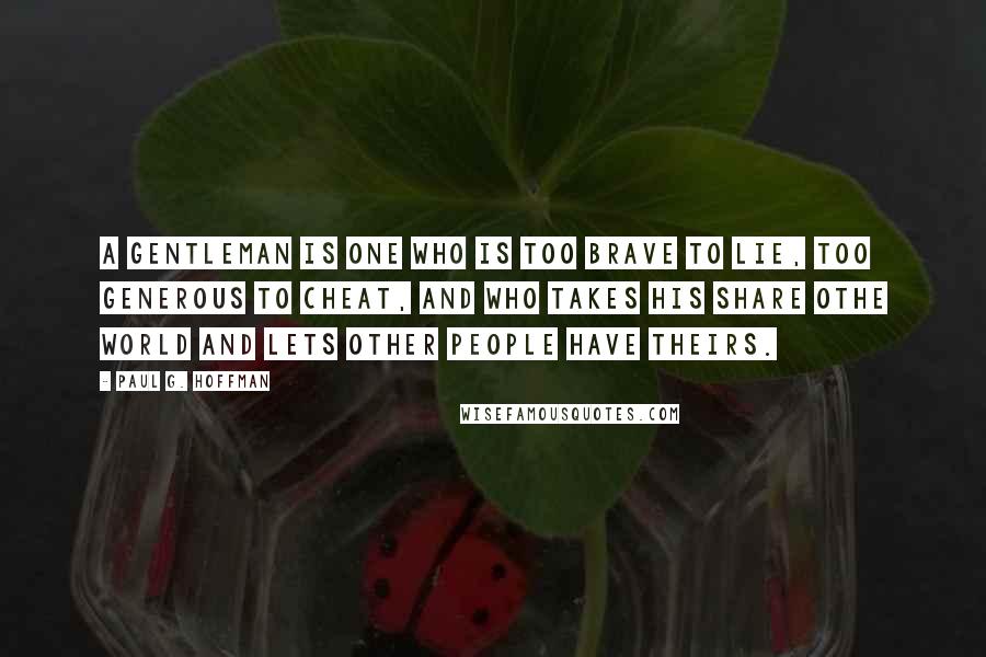 Paul G. Hoffman Quotes: A gentleman is one who is too brave to lie, too generous to cheat, and who takes his share othe world and lets other people have theirs.