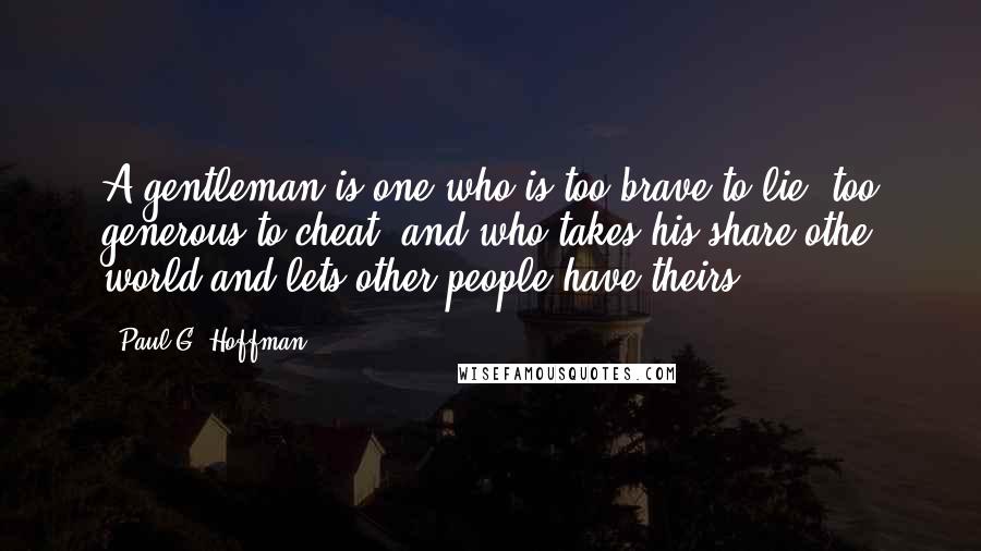 Paul G. Hoffman Quotes: A gentleman is one who is too brave to lie, too generous to cheat, and who takes his share othe world and lets other people have theirs.