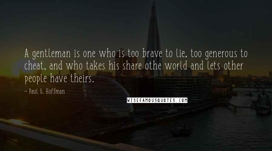 Paul G. Hoffman Quotes: A gentleman is one who is too brave to lie, too generous to cheat, and who takes his share othe world and lets other people have theirs.