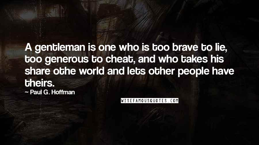 Paul G. Hoffman Quotes: A gentleman is one who is too brave to lie, too generous to cheat, and who takes his share othe world and lets other people have theirs.