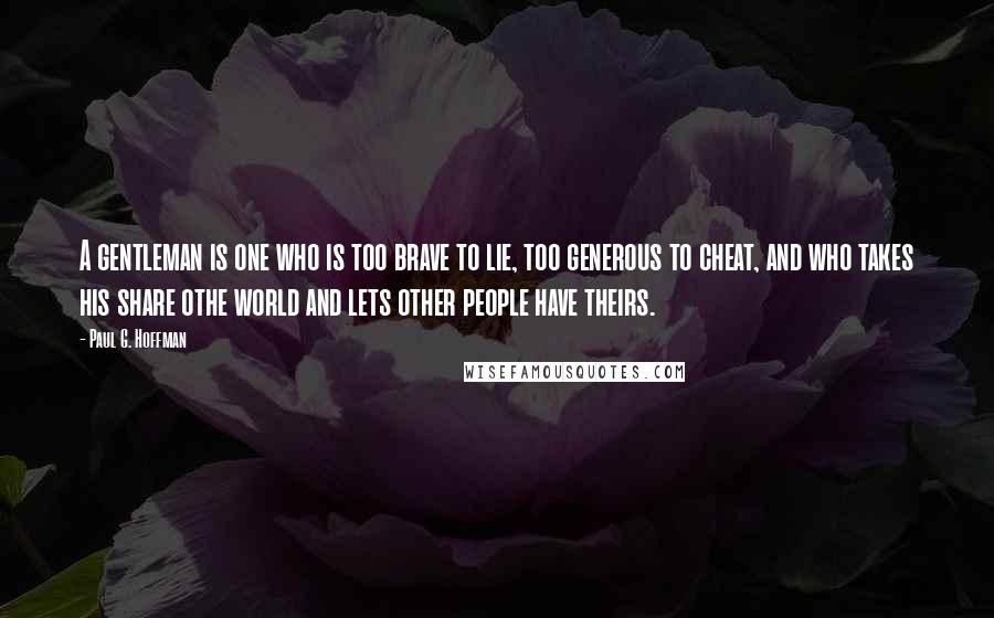 Paul G. Hoffman Quotes: A gentleman is one who is too brave to lie, too generous to cheat, and who takes his share othe world and lets other people have theirs.