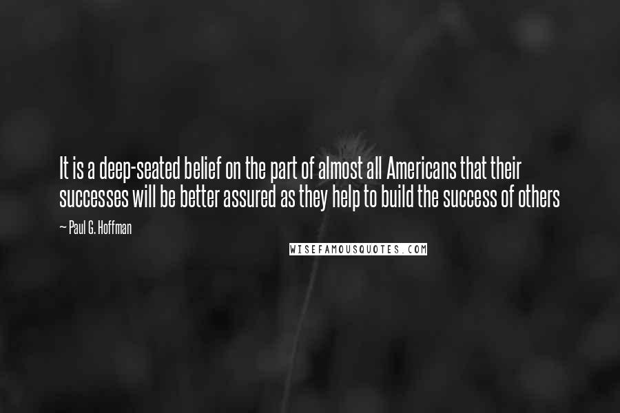 Paul G. Hoffman Quotes: It is a deep-seated belief on the part of almost all Americans that their successes will be better assured as they help to build the success of others