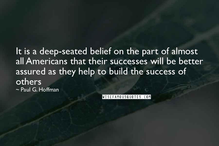 Paul G. Hoffman Quotes: It is a deep-seated belief on the part of almost all Americans that their successes will be better assured as they help to build the success of others