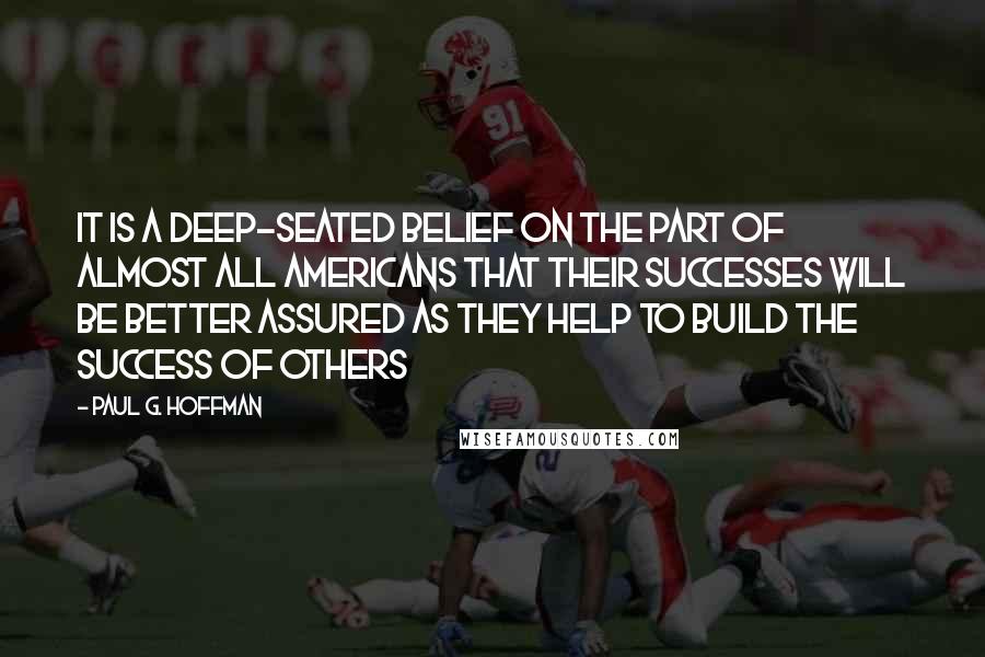 Paul G. Hoffman Quotes: It is a deep-seated belief on the part of almost all Americans that their successes will be better assured as they help to build the success of others