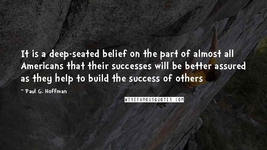 Paul G. Hoffman Quotes: It is a deep-seated belief on the part of almost all Americans that their successes will be better assured as they help to build the success of others