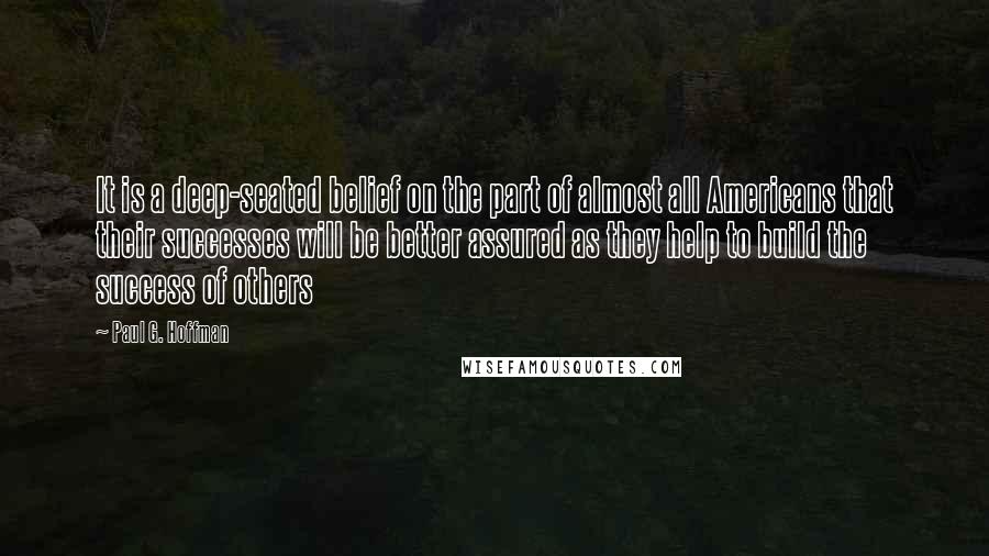 Paul G. Hoffman Quotes: It is a deep-seated belief on the part of almost all Americans that their successes will be better assured as they help to build the success of others
