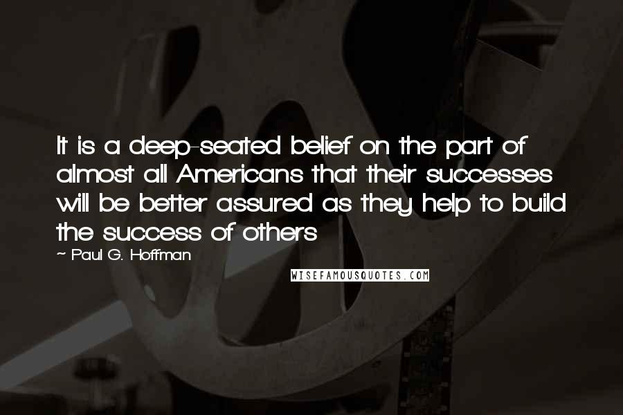 Paul G. Hoffman Quotes: It is a deep-seated belief on the part of almost all Americans that their successes will be better assured as they help to build the success of others