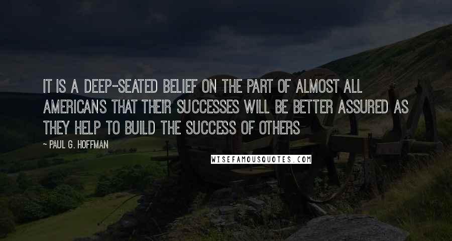 Paul G. Hoffman Quotes: It is a deep-seated belief on the part of almost all Americans that their successes will be better assured as they help to build the success of others