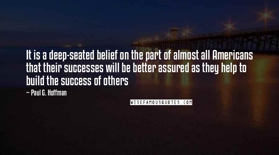 Paul G. Hoffman Quotes: It is a deep-seated belief on the part of almost all Americans that their successes will be better assured as they help to build the success of others