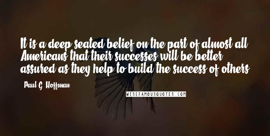 Paul G. Hoffman Quotes: It is a deep-seated belief on the part of almost all Americans that their successes will be better assured as they help to build the success of others
