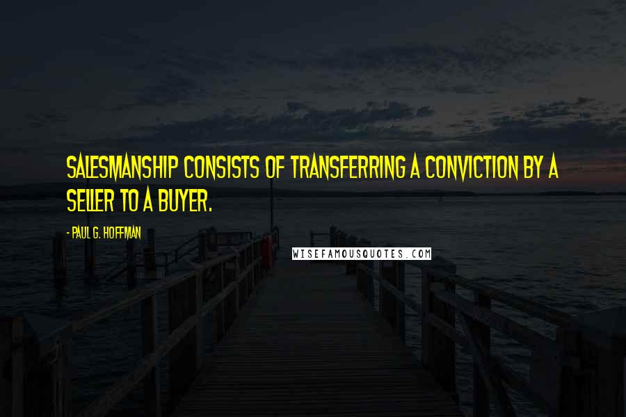 Paul G. Hoffman Quotes: Salesmanship consists of transferring a conviction by a seller to a buyer.