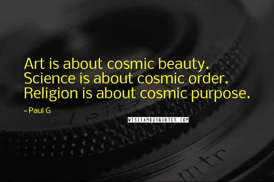 Paul G Quotes: Art is about cosmic beauty. Science is about cosmic order. Religion is about cosmic purpose.