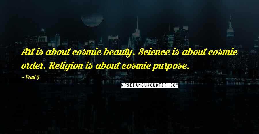 Paul G Quotes: Art is about cosmic beauty. Science is about cosmic order. Religion is about cosmic purpose.