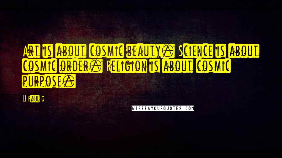 Paul G Quotes: Art is about cosmic beauty. Science is about cosmic order. Religion is about cosmic purpose.