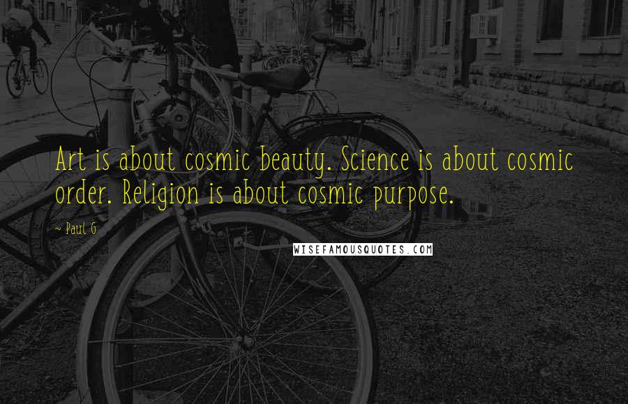 Paul G Quotes: Art is about cosmic beauty. Science is about cosmic order. Religion is about cosmic purpose.