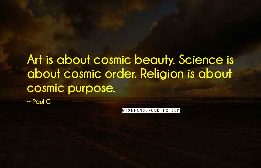 Paul G Quotes: Art is about cosmic beauty. Science is about cosmic order. Religion is about cosmic purpose.