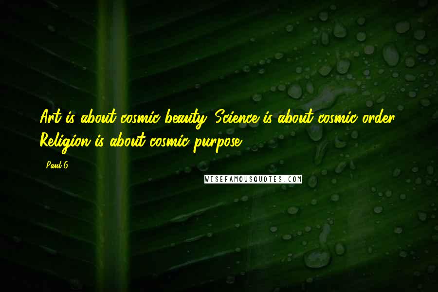 Paul G Quotes: Art is about cosmic beauty. Science is about cosmic order. Religion is about cosmic purpose.