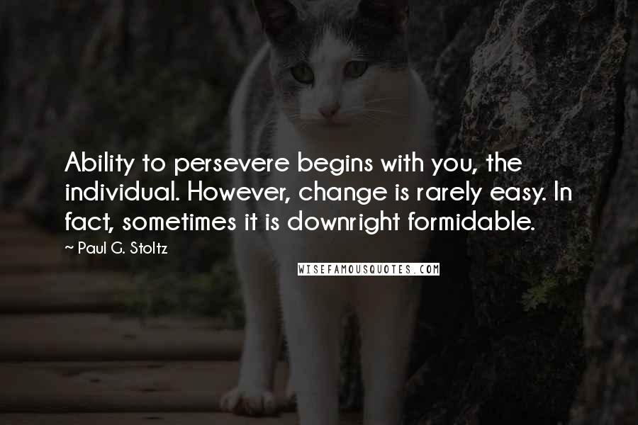 Paul G. Stoltz Quotes: Ability to persevere begins with you, the individual. However, change is rarely easy. In fact, sometimes it is downright formidable.