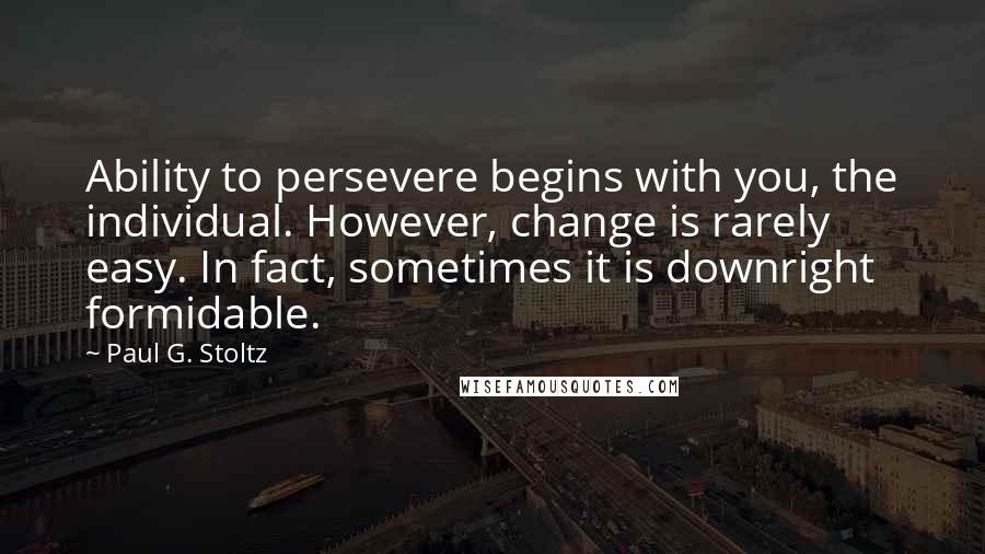 Paul G. Stoltz Quotes: Ability to persevere begins with you, the individual. However, change is rarely easy. In fact, sometimes it is downright formidable.
