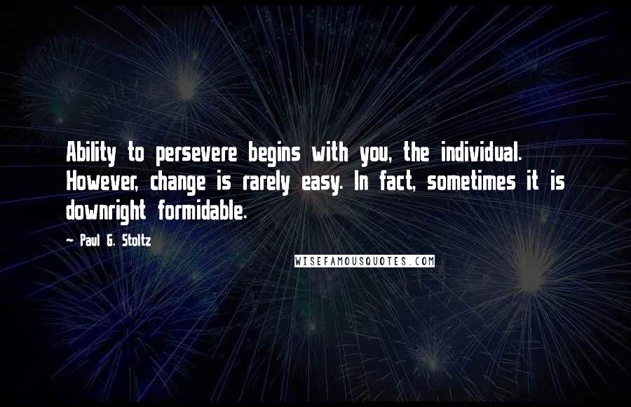Paul G. Stoltz Quotes: Ability to persevere begins with you, the individual. However, change is rarely easy. In fact, sometimes it is downright formidable.